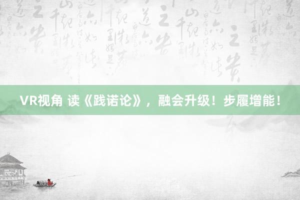 VR视角 读《践诺论》,融会升级!步履增能!