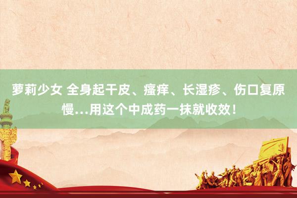 萝莉少女 全身起干皮、瘙痒、长湿疹、伤口复原慢…用这个中成药一抹就收效！