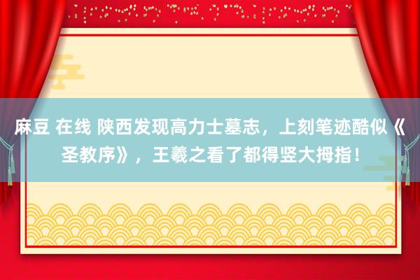 麻豆 在线 陕西发现高力士墓志,上刻笔迹酷似《圣教序》,王羲之看了都得竖大拇指!