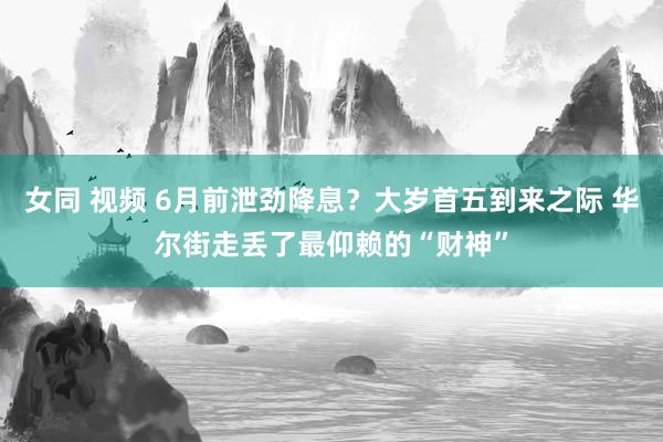 女同 视频 6月前泄劲降息?大岁首五到来之际 华尔街走丢了最仰赖的“财神”
