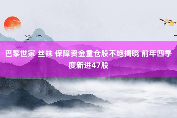 巴黎世家 丝袜 保障资金重仓股不绝揭晓 前年四季度新进47股