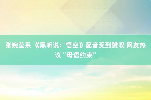 张婉莹系 《黑听说:悟空》配音受到赞叹 网友热议“母语约束”