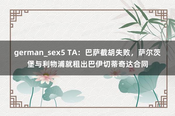 german_sex5 TA:巴萨截胡失败,萨尔茨堡与利物浦就租出巴伊切蒂奇达合同
