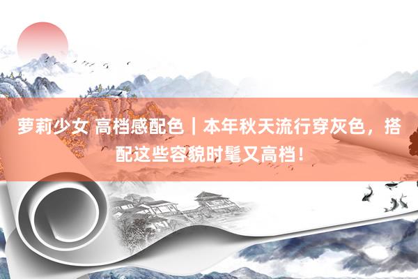萝莉少女 高档感配色|本年秋天流行穿灰色,搭配这些容貌时髦又高档!