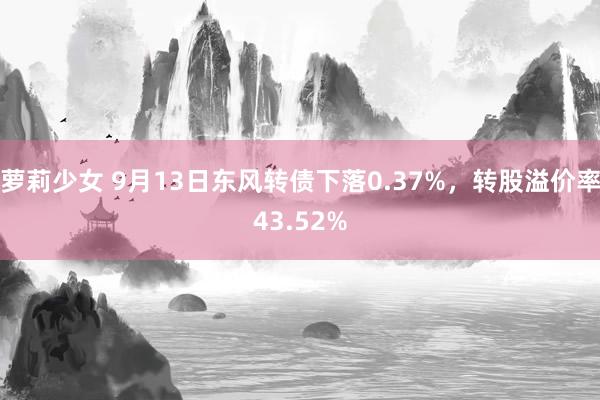 萝莉少女 9月13日东风转债下落0.37%,转股溢价率43.52%