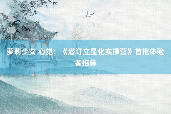 萝莉少女 心觉:《潜订立显化实操营》首批体验者招募