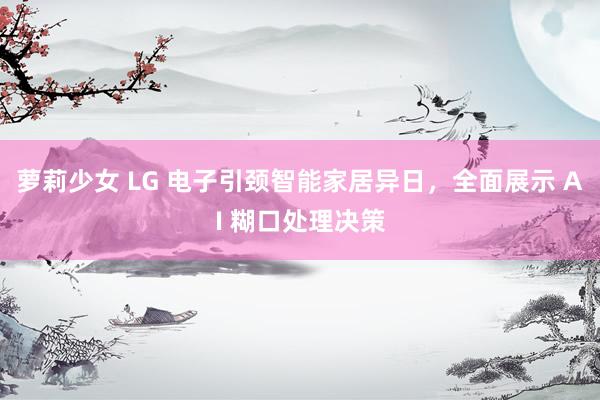 萝莉少女 LG 电子引颈智能家居异日,全面展示 AI 糊口处理决策