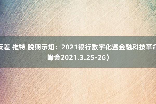 反差 推特 脱期示知:2021银行数字化暨金融科技革命峰会2021.3.25-26)
