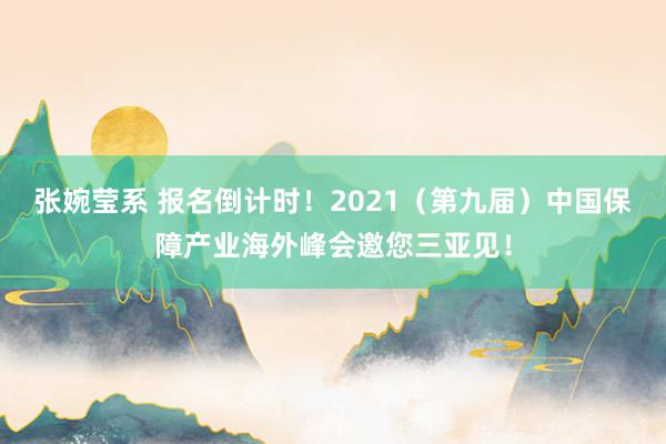 张婉莹系 报名倒计时!2021(第九届)中国保障产业海外峰会邀您三亚见!