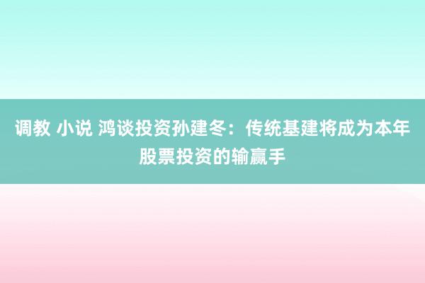 调教 小说 鸿谈投资孙建冬:传统基建将成为本年股票投资的输赢手