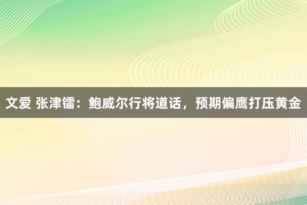文爱 张津镭:鲍威尔行将道话,预期偏鹰打压黄金
