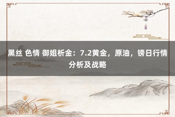 黑丝 色情 御姐析金:7.2黄金,原油,镑日行情分析及战略