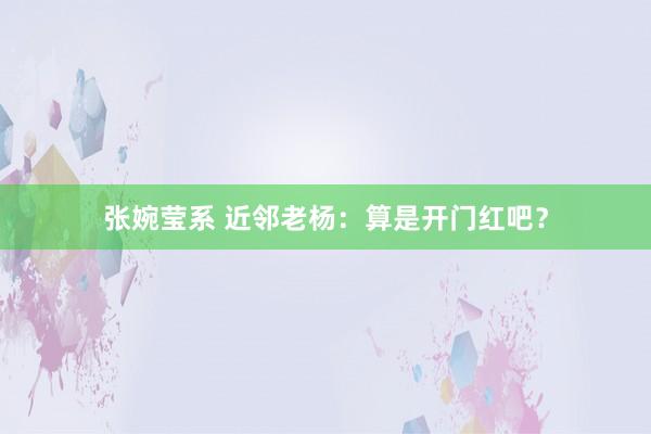 张婉莹系 近邻老杨:算是开门红吧?