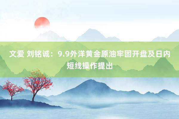 文爱 刘铭诚:9.9外洋黄金原油牢固开盘及日内短线操作提出