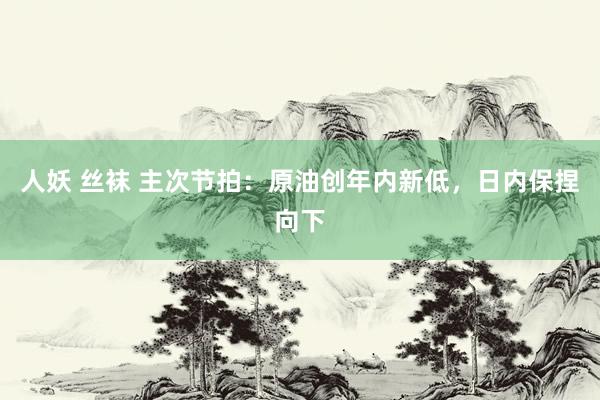 人妖 丝袜 主次节拍:原油创年内新低,日内保捏向下