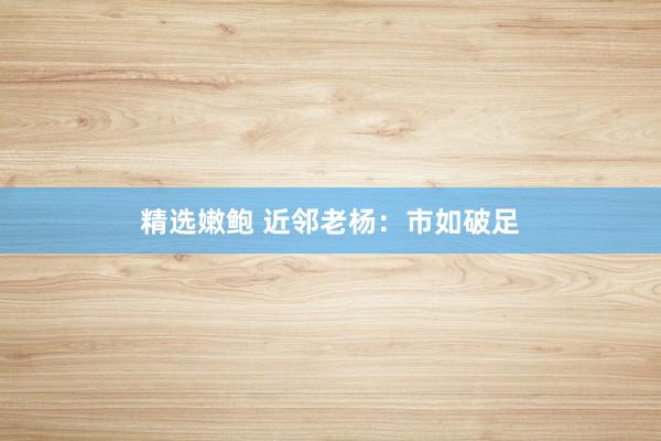 精选嫩鲍 近邻老杨:市如破足