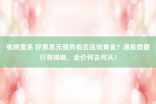 张婉莹系 好意思元强势能否压倒黄金?通胀数据行将揭晓,金价何去何从!