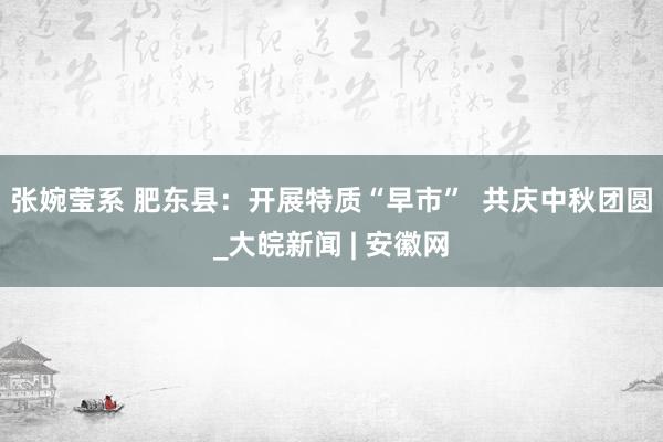 张婉莹系 肥东县:开展特质“早市” 共庆中秋团圆_大皖新闻 | 安徽网