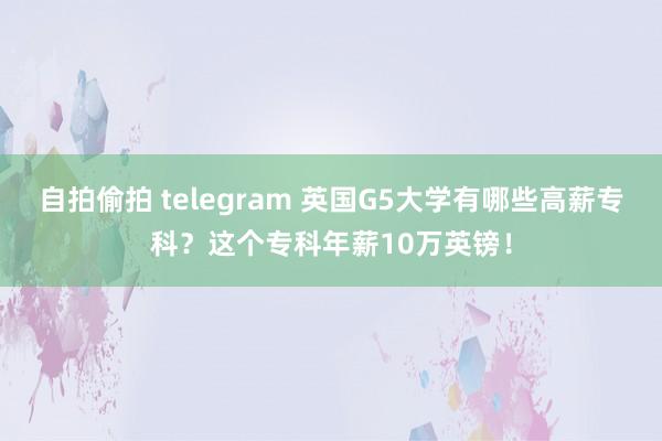 自拍偷拍 telegram 英国G5大学有哪些高薪专科?这个专科年薪10万英镑!