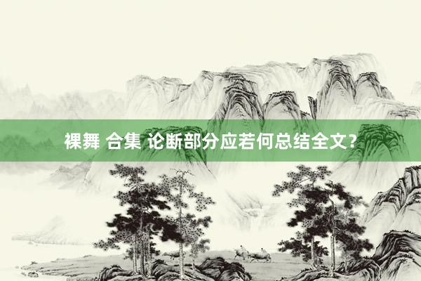 裸舞 合集 论断部分应若何总结全文?