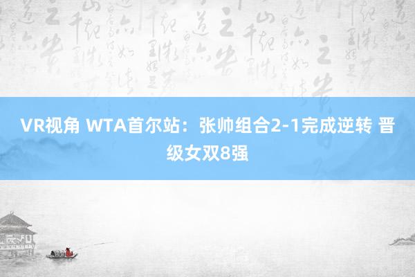 VR视角 WTA首尔站:张帅组合2-1完成逆转 晋级女双8强