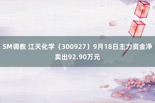 SM调教 江天化学(300927)9月18日主力资金净卖出92.90万元