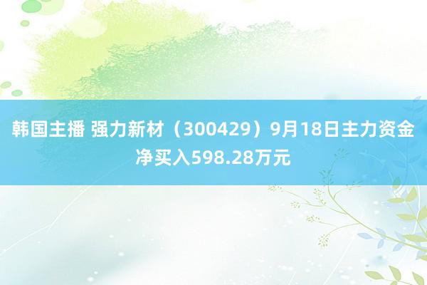 韩国主播 强力新材(300429)9月18日主力资金净买入598.28万元