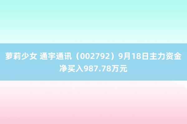 萝莉少女 通宇通讯(002792)9月18日主力资金净买入987.78万元
