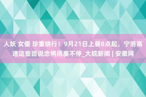 人妖 女優 珍重绕行!9月21日上昼8点起,宁洛高速这些匝说念将闭塞不停_大皖新闻 | 安徽网