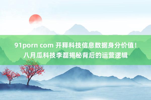 91porn com 开释科技信息数据身分价值!八月瓜科技李磊揭秘背后的运营逻辑