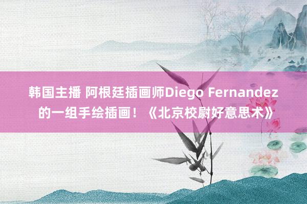 韩国主播 阿根廷插画师Diego Fernandez 的一组手绘插画!《北京校尉好意思术》
