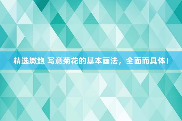 精选嫩鲍 写意菊花的基本画法,全面而具体!