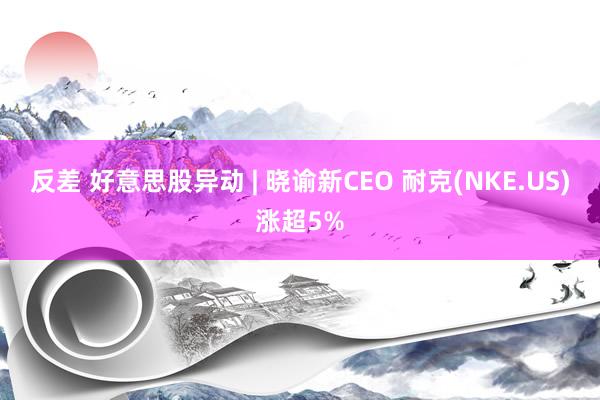 反差 好意思股异动 | 晓谕新CEO 耐克(NKE.US)涨超5%