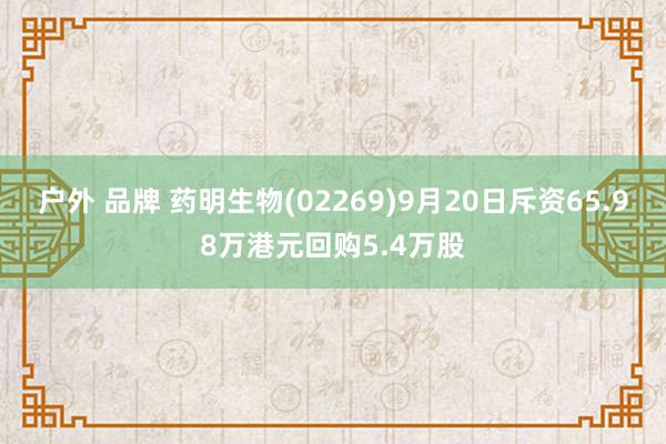 户外 品牌 药明生物(02269)9月20日斥资65.98万港元回购5.4万股