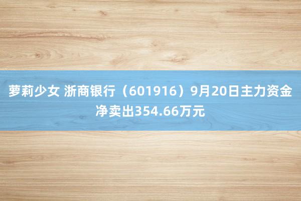 萝莉少女 浙商银行(601916)9月20日主力资金净卖出354.66万元