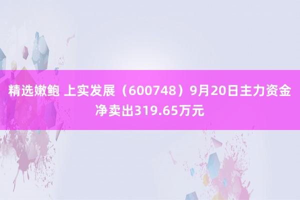 精选嫩鲍 上实发展(600748)9月20日主力资金净卖出319.65万元