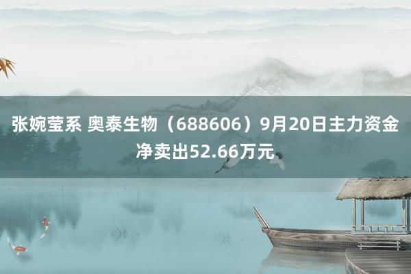 张婉莹系 奥泰生物(688606)9月20日主力资金净卖出52.66万元