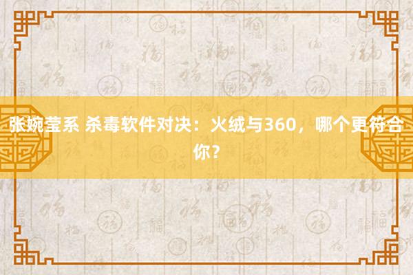 张婉莹系 杀毒软件对决:火绒与360,哪个更符合你?