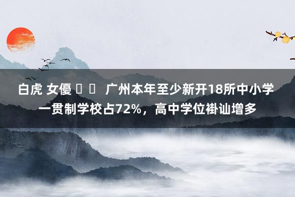 白虎 女優 广州本年至少新开18所中小学 一贯制学校占72%,高中学位褂讪增多