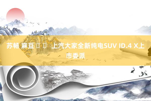 苏畅 麻豆 上汽大家全新纯电SUV ID.4 X上市委派