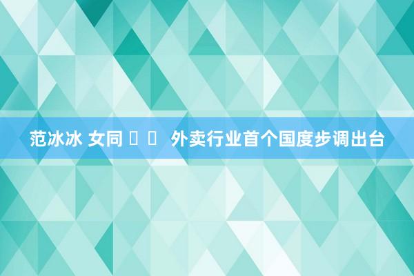 范冰冰 女同 外卖行业首个国度步调出台