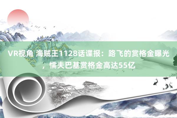 VR视角 海贼王1128话谍报:路飞的赏格金曝光,懦夫巴基赏格金高达55亿
