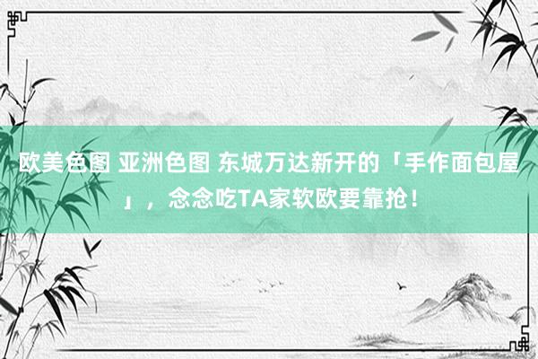 欧美色图 亚洲色图 东城万达新开的「手作面包屋」,念念吃TA家软欧要靠抢!