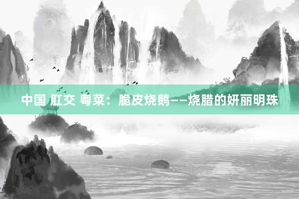 中国 肛交 粤菜:脆皮烧鹅——烧腊的妍丽明珠