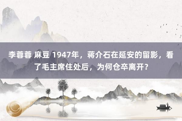 李蓉蓉 麻豆 1947年,蒋介石在延安的留影,看了毛主席住处后,为何仓卒离开?