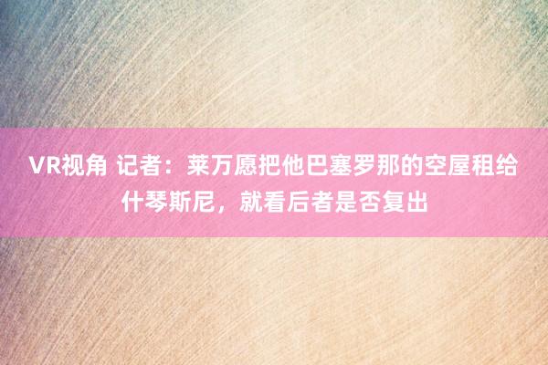 VR视角 记者:莱万愿把他巴塞罗那的空屋租给什琴斯尼,就看后者是否复出