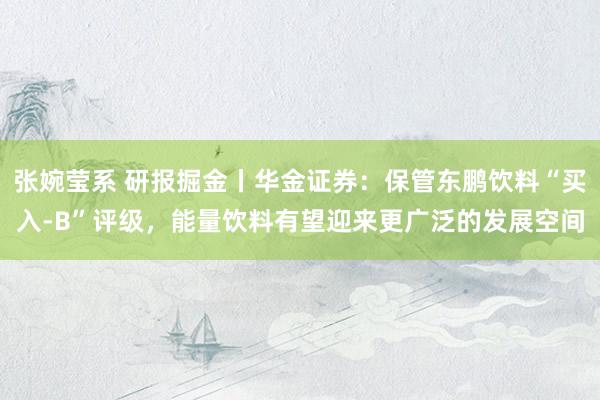 张婉莹系 研报掘金丨华金证券:保管东鹏饮料“买入-B”评级,能量饮料有望迎来更广泛的发展空间