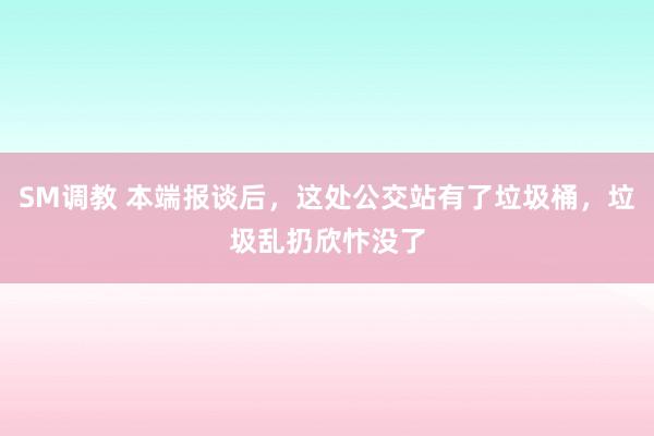 SM调教 本端报谈后,这处公交站有了垃圾桶,垃圾乱扔欣忭没了