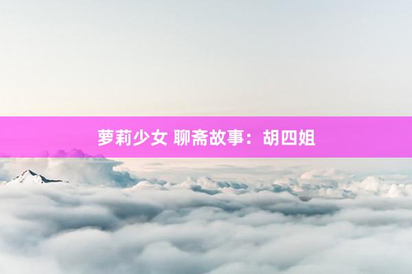 萝莉少女 聊斋故事:胡四姐