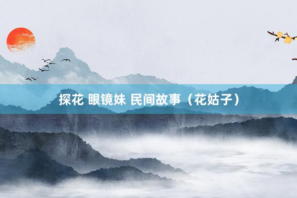 探花 眼镜妹 民间故事(花姑子)